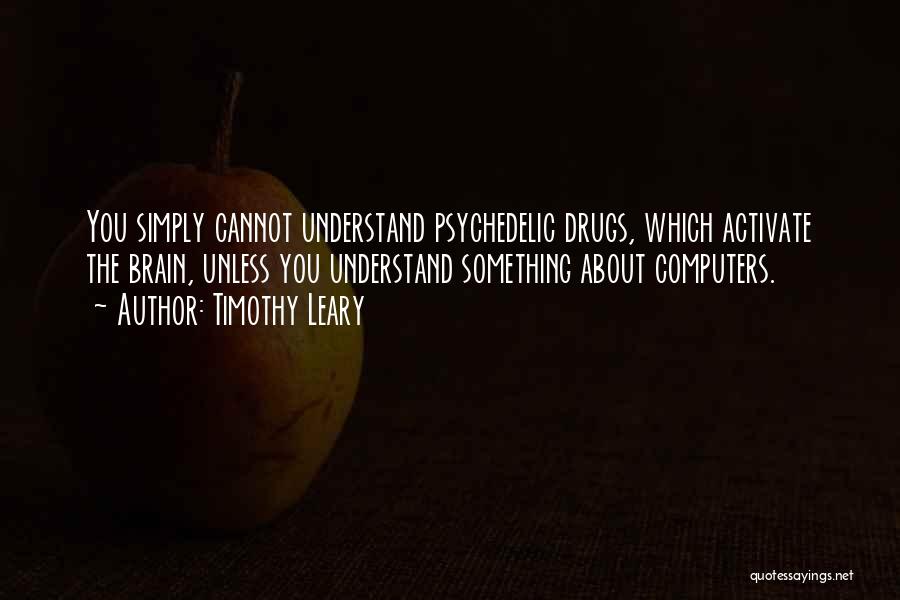 Timothy Leary Quotes: You Simply Cannot Understand Psychedelic Drugs, Which Activate The Brain, Unless You Understand Something About Computers.