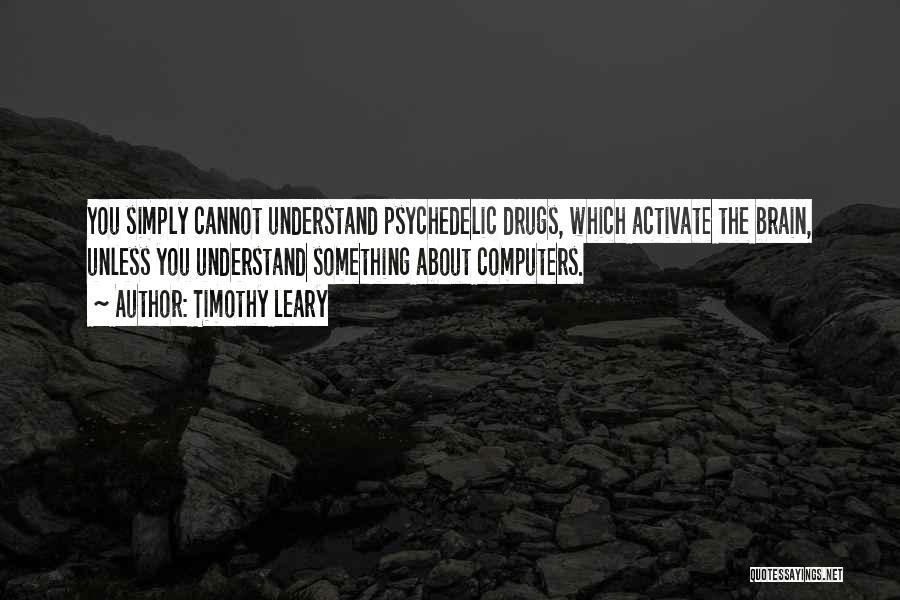 Timothy Leary Quotes: You Simply Cannot Understand Psychedelic Drugs, Which Activate The Brain, Unless You Understand Something About Computers.