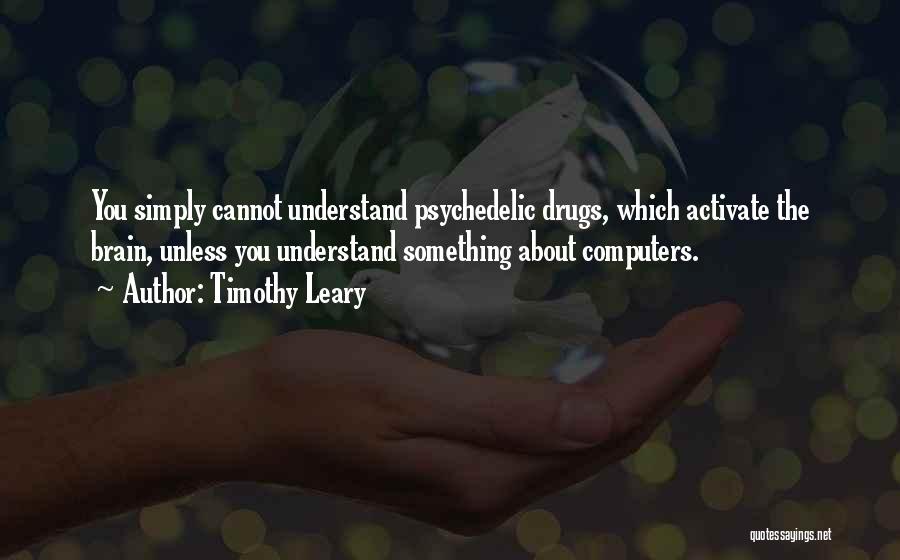 Timothy Leary Quotes: You Simply Cannot Understand Psychedelic Drugs, Which Activate The Brain, Unless You Understand Something About Computers.