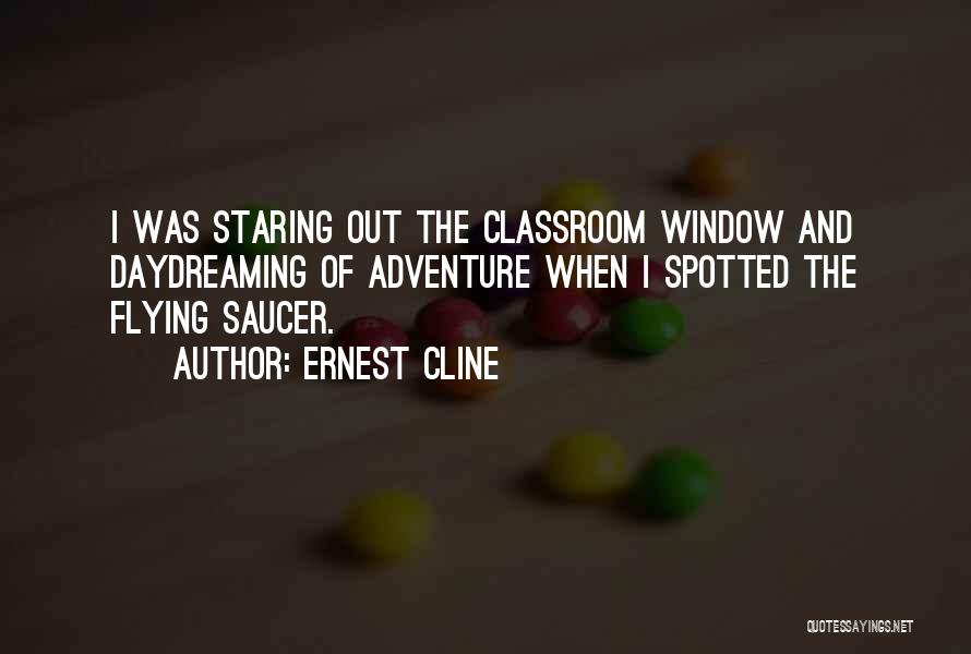 Ernest Cline Quotes: I Was Staring Out The Classroom Window And Daydreaming Of Adventure When I Spotted The Flying Saucer.