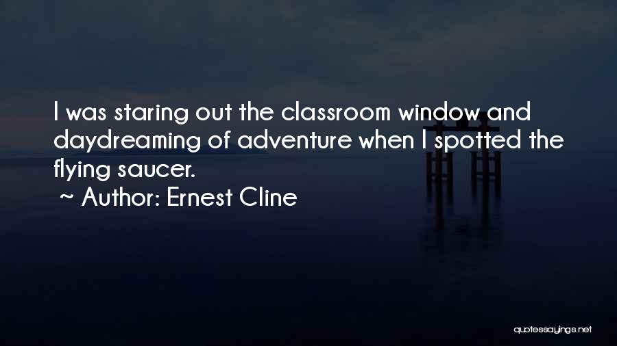 Ernest Cline Quotes: I Was Staring Out The Classroom Window And Daydreaming Of Adventure When I Spotted The Flying Saucer.