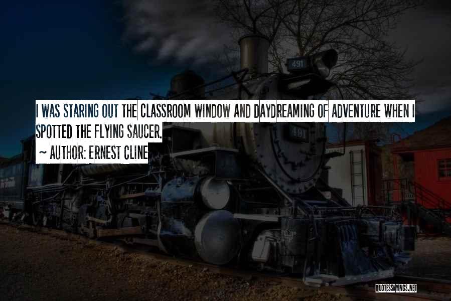 Ernest Cline Quotes: I Was Staring Out The Classroom Window And Daydreaming Of Adventure When I Spotted The Flying Saucer.