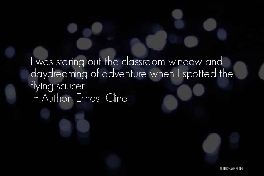 Ernest Cline Quotes: I Was Staring Out The Classroom Window And Daydreaming Of Adventure When I Spotted The Flying Saucer.