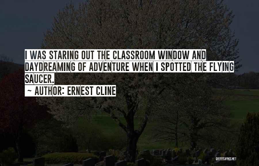 Ernest Cline Quotes: I Was Staring Out The Classroom Window And Daydreaming Of Adventure When I Spotted The Flying Saucer.