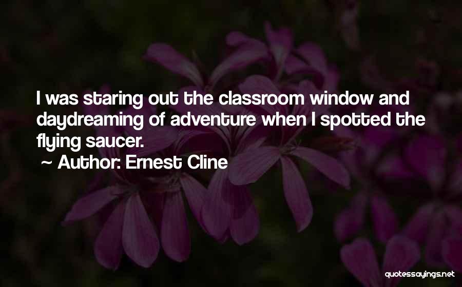 Ernest Cline Quotes: I Was Staring Out The Classroom Window And Daydreaming Of Adventure When I Spotted The Flying Saucer.