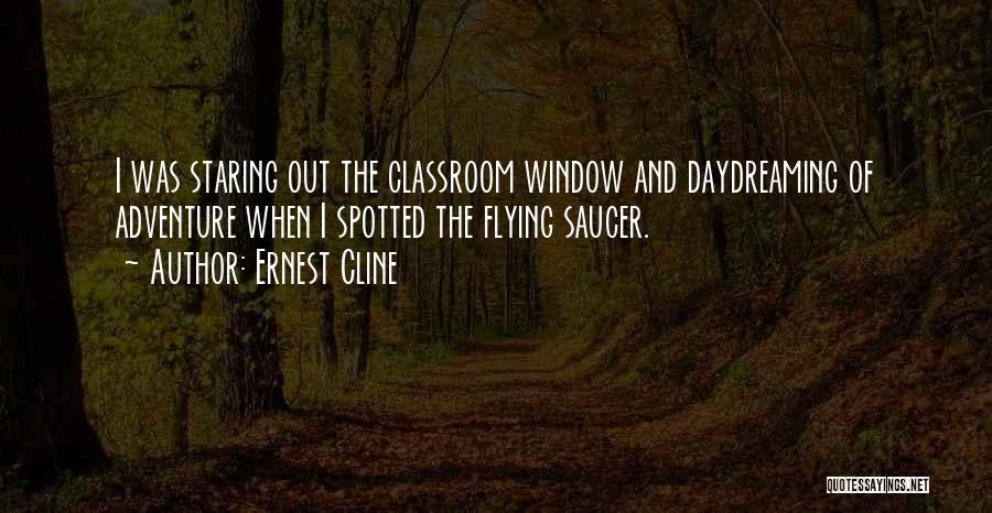 Ernest Cline Quotes: I Was Staring Out The Classroom Window And Daydreaming Of Adventure When I Spotted The Flying Saucer.