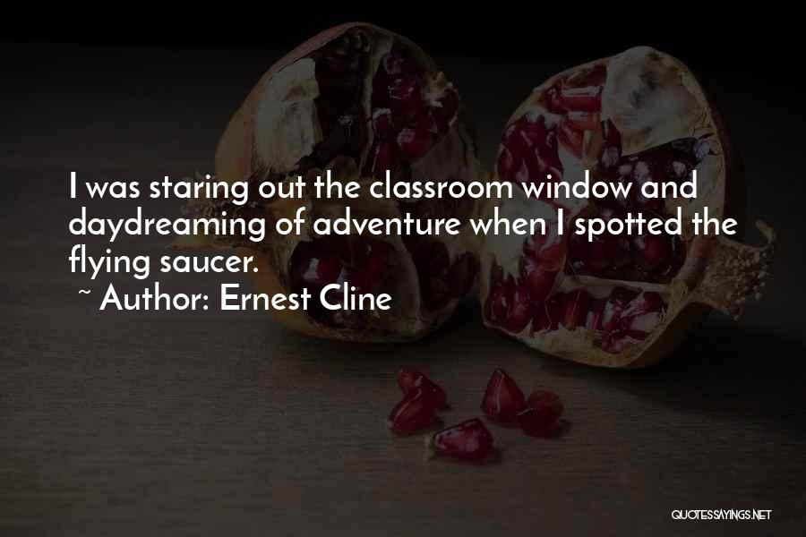 Ernest Cline Quotes: I Was Staring Out The Classroom Window And Daydreaming Of Adventure When I Spotted The Flying Saucer.