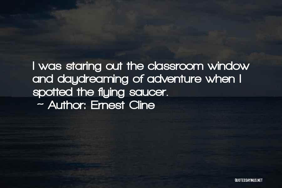 Ernest Cline Quotes: I Was Staring Out The Classroom Window And Daydreaming Of Adventure When I Spotted The Flying Saucer.