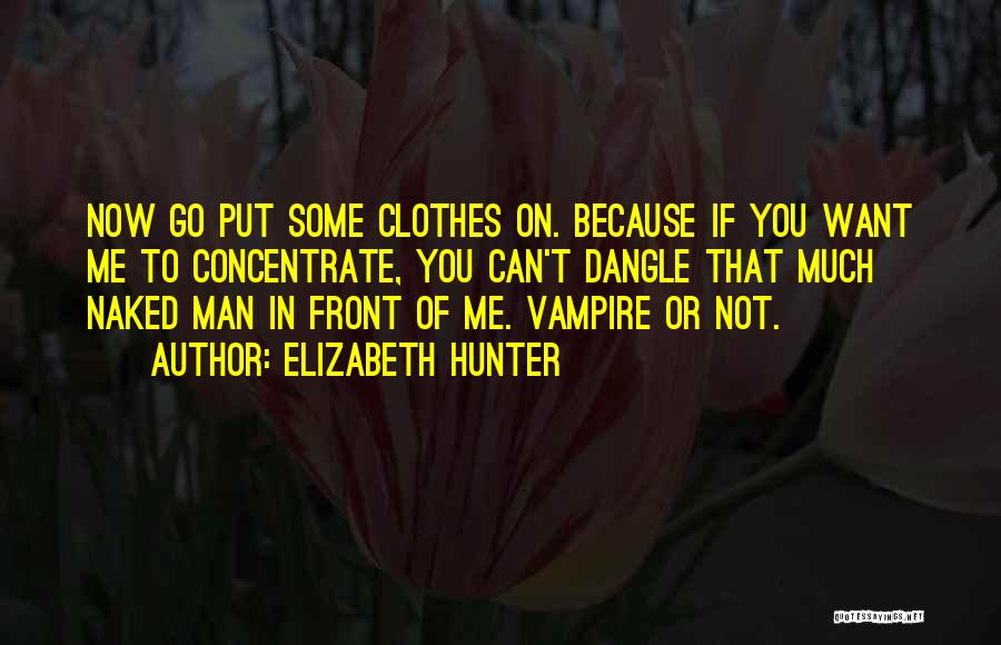 Elizabeth Hunter Quotes: Now Go Put Some Clothes On. Because If You Want Me To Concentrate, You Can't Dangle That Much Naked Man