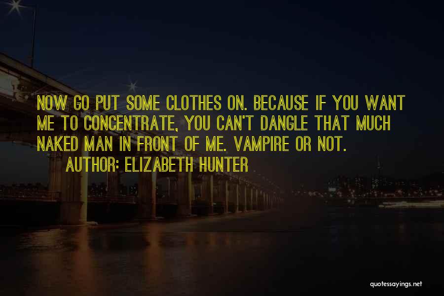 Elizabeth Hunter Quotes: Now Go Put Some Clothes On. Because If You Want Me To Concentrate, You Can't Dangle That Much Naked Man