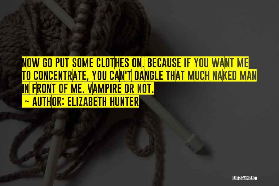 Elizabeth Hunter Quotes: Now Go Put Some Clothes On. Because If You Want Me To Concentrate, You Can't Dangle That Much Naked Man