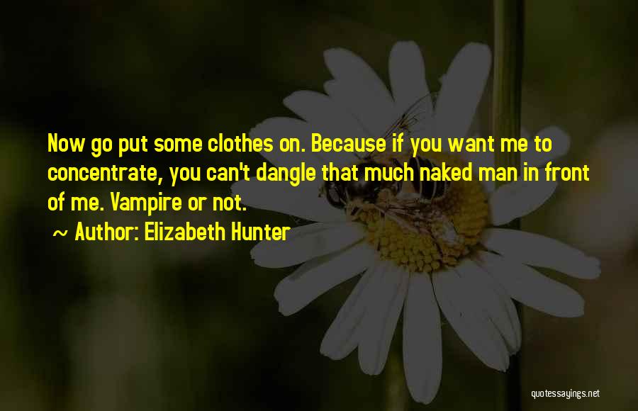 Elizabeth Hunter Quotes: Now Go Put Some Clothes On. Because If You Want Me To Concentrate, You Can't Dangle That Much Naked Man