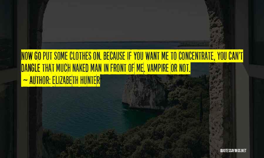 Elizabeth Hunter Quotes: Now Go Put Some Clothes On. Because If You Want Me To Concentrate, You Can't Dangle That Much Naked Man