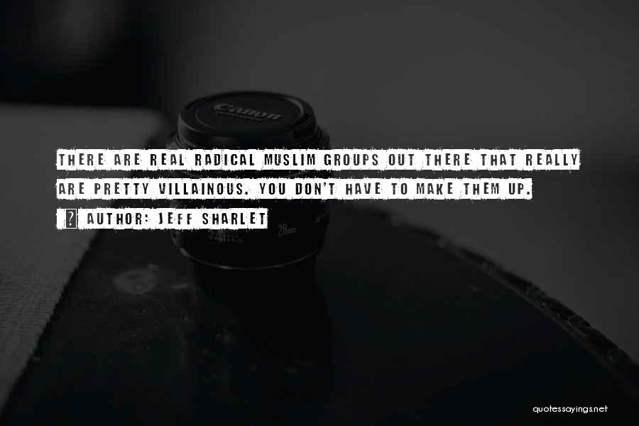 Jeff Sharlet Quotes: There Are Real Radical Muslim Groups Out There That Really Are Pretty Villainous. You Don't Have To Make Them Up.