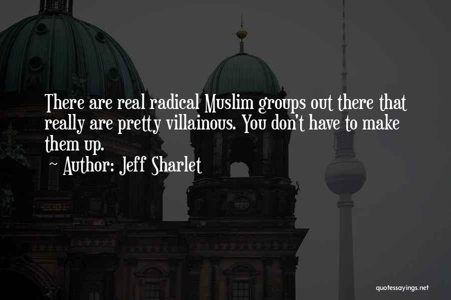Jeff Sharlet Quotes: There Are Real Radical Muslim Groups Out There That Really Are Pretty Villainous. You Don't Have To Make Them Up.
