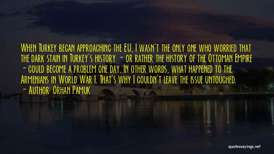 Orhan Pamuk Quotes: When Turkey Began Approaching The Eu, I Wasn't The Only One Who Worried That The Dark Stain In Turkey's History