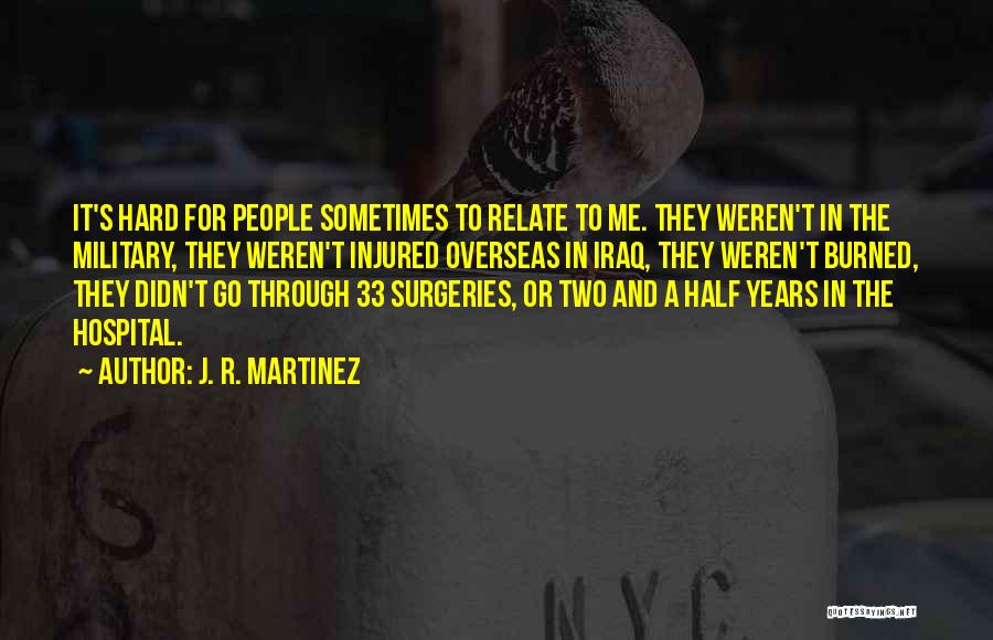 J. R. Martinez Quotes: It's Hard For People Sometimes To Relate To Me. They Weren't In The Military, They Weren't Injured Overseas In Iraq,