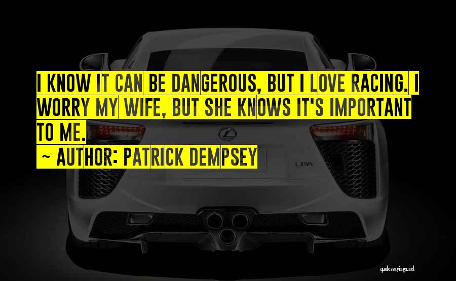 Patrick Dempsey Quotes: I Know It Can Be Dangerous, But I Love Racing. I Worry My Wife, But She Knows It's Important To