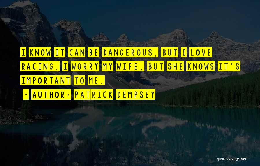 Patrick Dempsey Quotes: I Know It Can Be Dangerous, But I Love Racing. I Worry My Wife, But She Knows It's Important To
