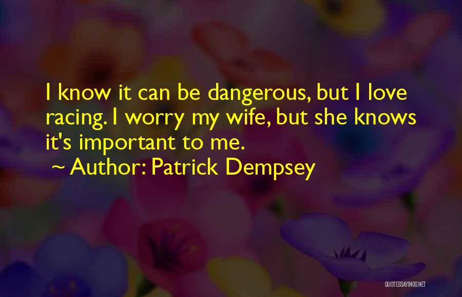 Patrick Dempsey Quotes: I Know It Can Be Dangerous, But I Love Racing. I Worry My Wife, But She Knows It's Important To