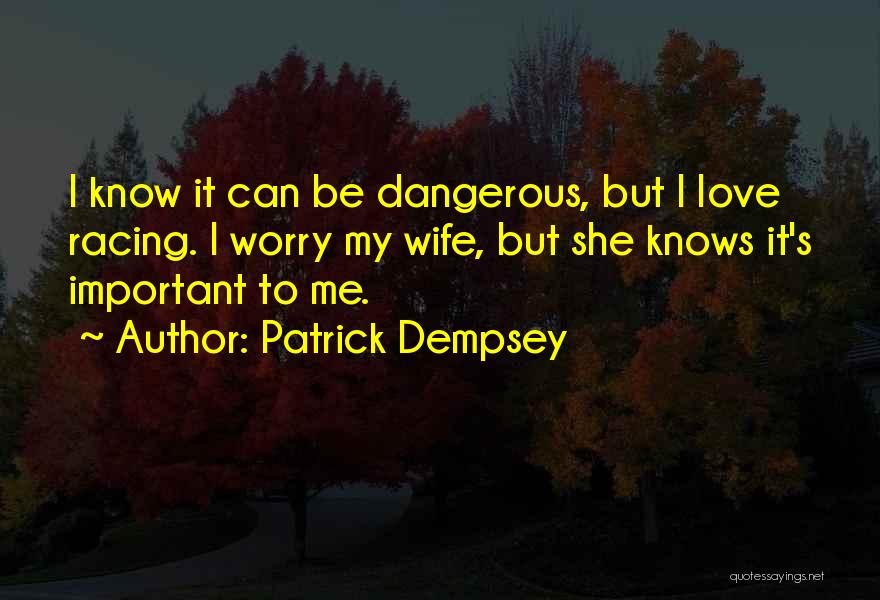 Patrick Dempsey Quotes: I Know It Can Be Dangerous, But I Love Racing. I Worry My Wife, But She Knows It's Important To