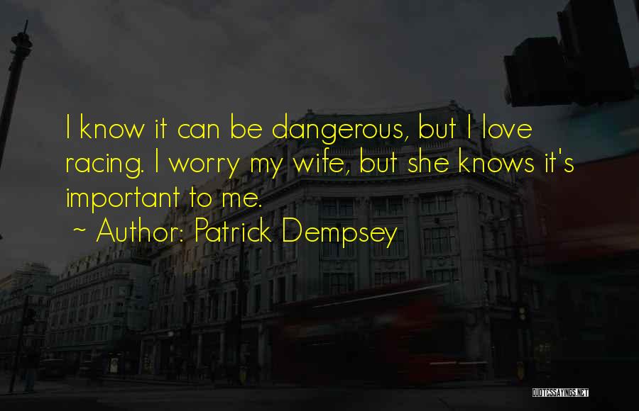 Patrick Dempsey Quotes: I Know It Can Be Dangerous, But I Love Racing. I Worry My Wife, But She Knows It's Important To
