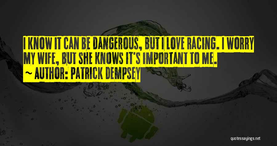 Patrick Dempsey Quotes: I Know It Can Be Dangerous, But I Love Racing. I Worry My Wife, But She Knows It's Important To