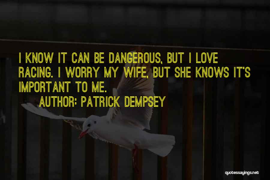 Patrick Dempsey Quotes: I Know It Can Be Dangerous, But I Love Racing. I Worry My Wife, But She Knows It's Important To