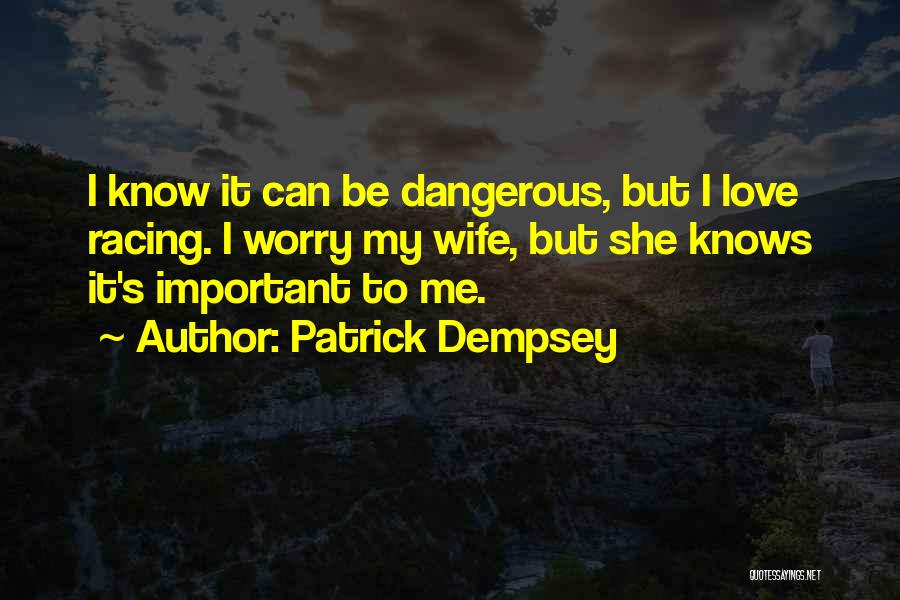 Patrick Dempsey Quotes: I Know It Can Be Dangerous, But I Love Racing. I Worry My Wife, But She Knows It's Important To