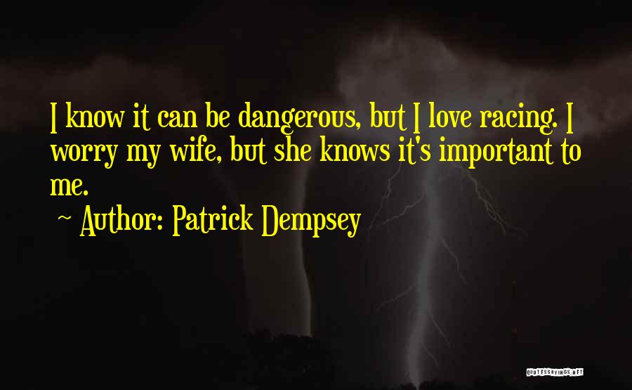 Patrick Dempsey Quotes: I Know It Can Be Dangerous, But I Love Racing. I Worry My Wife, But She Knows It's Important To