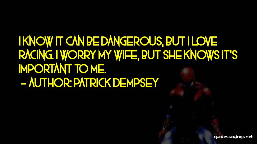 Patrick Dempsey Quotes: I Know It Can Be Dangerous, But I Love Racing. I Worry My Wife, But She Knows It's Important To