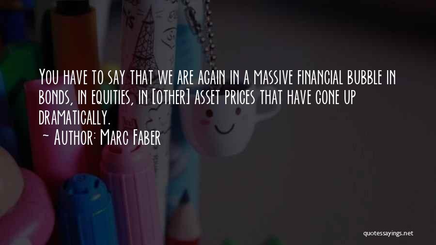 Marc Faber Quotes: You Have To Say That We Are Again In A Massive Financial Bubble In Bonds, In Equities, In [other] Asset