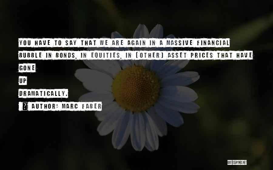 Marc Faber Quotes: You Have To Say That We Are Again In A Massive Financial Bubble In Bonds, In Equities, In [other] Asset