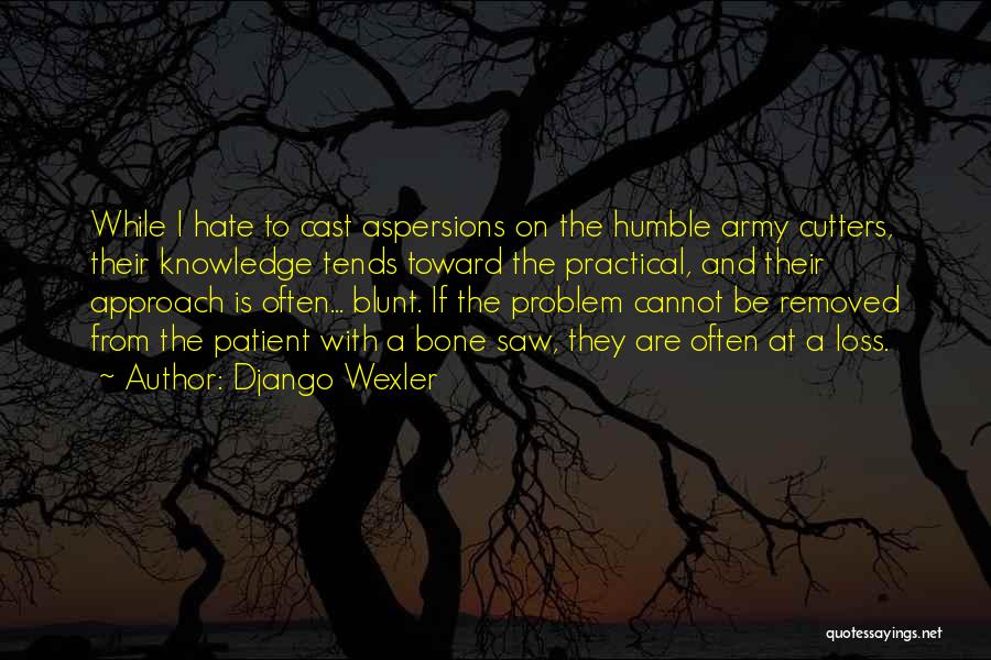 Django Wexler Quotes: While I Hate To Cast Aspersions On The Humble Army Cutters, Their Knowledge Tends Toward The Practical, And Their Approach