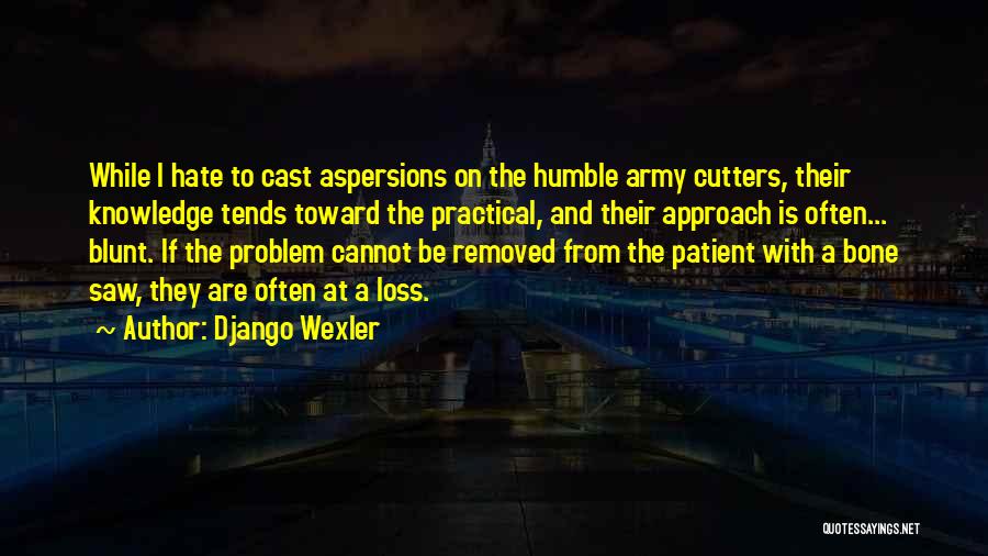 Django Wexler Quotes: While I Hate To Cast Aspersions On The Humble Army Cutters, Their Knowledge Tends Toward The Practical, And Their Approach