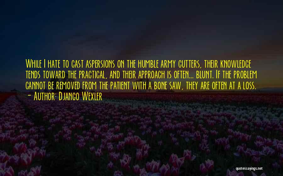 Django Wexler Quotes: While I Hate To Cast Aspersions On The Humble Army Cutters, Their Knowledge Tends Toward The Practical, And Their Approach