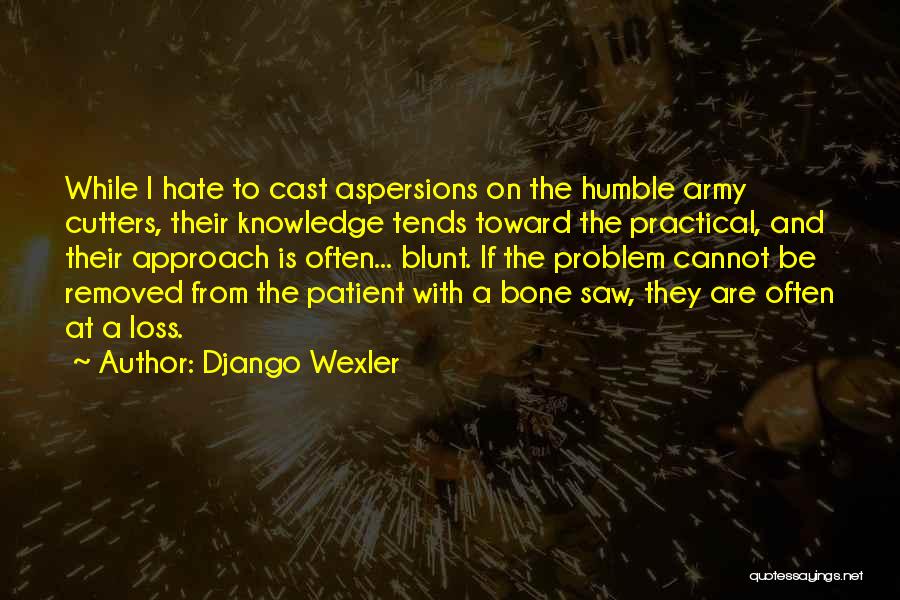 Django Wexler Quotes: While I Hate To Cast Aspersions On The Humble Army Cutters, Their Knowledge Tends Toward The Practical, And Their Approach