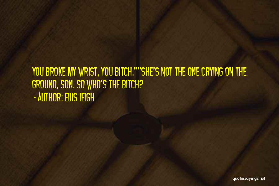 Ellis Leigh Quotes: You Broke My Wrist, You Bitch.she's Not The One Crying On The Ground, Son. So Who's The Bitch?