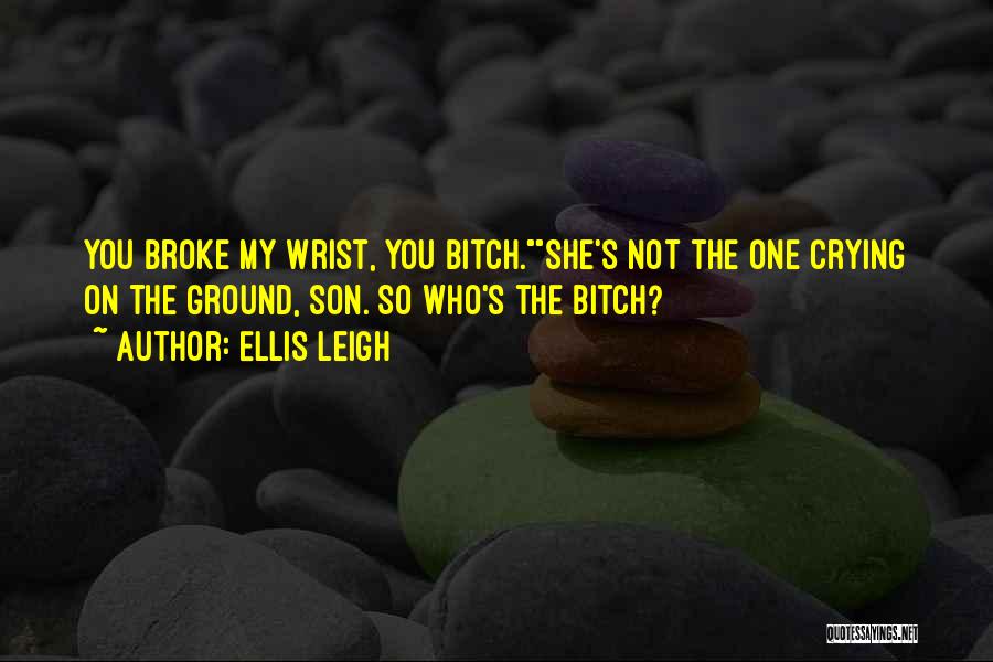 Ellis Leigh Quotes: You Broke My Wrist, You Bitch.she's Not The One Crying On The Ground, Son. So Who's The Bitch?