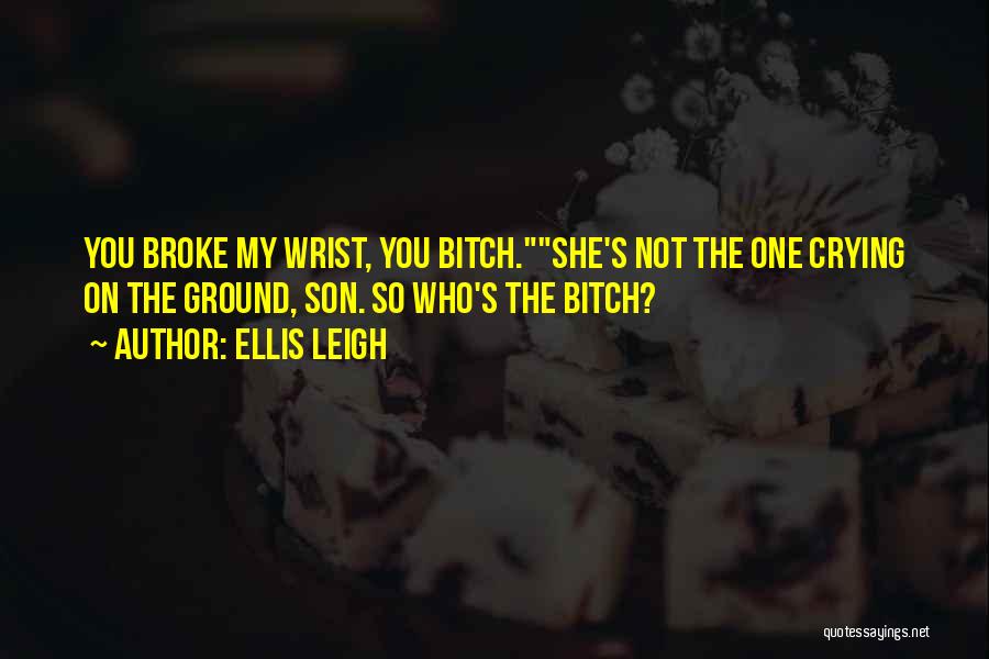 Ellis Leigh Quotes: You Broke My Wrist, You Bitch.she's Not The One Crying On The Ground, Son. So Who's The Bitch?