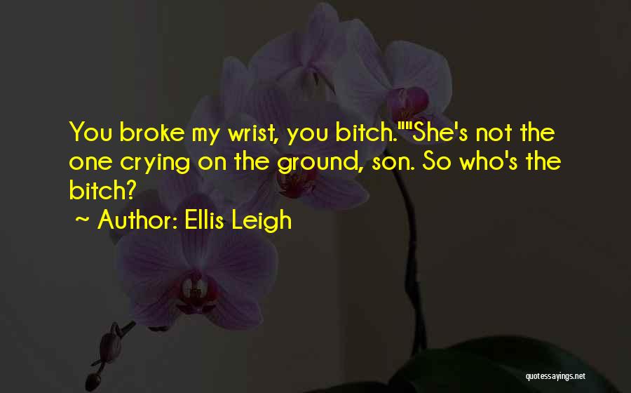 Ellis Leigh Quotes: You Broke My Wrist, You Bitch.she's Not The One Crying On The Ground, Son. So Who's The Bitch?
