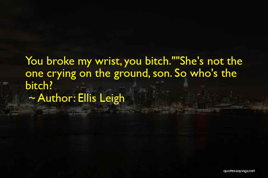 Ellis Leigh Quotes: You Broke My Wrist, You Bitch.she's Not The One Crying On The Ground, Son. So Who's The Bitch?