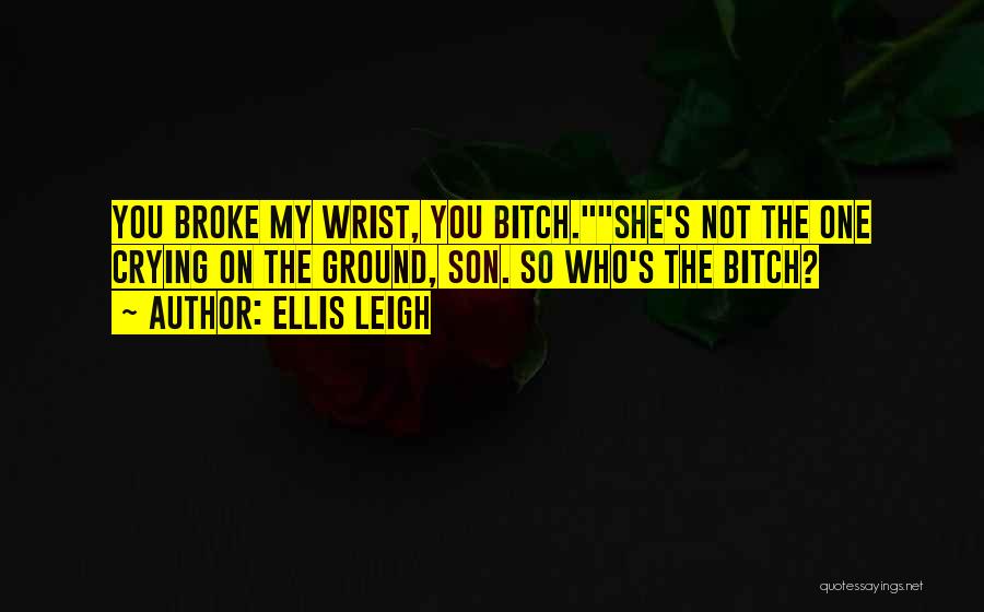 Ellis Leigh Quotes: You Broke My Wrist, You Bitch.she's Not The One Crying On The Ground, Son. So Who's The Bitch?