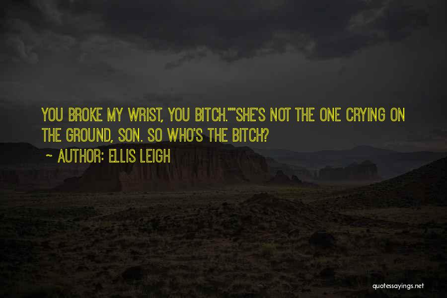 Ellis Leigh Quotes: You Broke My Wrist, You Bitch.she's Not The One Crying On The Ground, Son. So Who's The Bitch?
