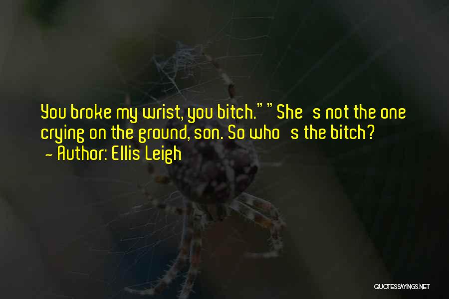 Ellis Leigh Quotes: You Broke My Wrist, You Bitch.she's Not The One Crying On The Ground, Son. So Who's The Bitch?