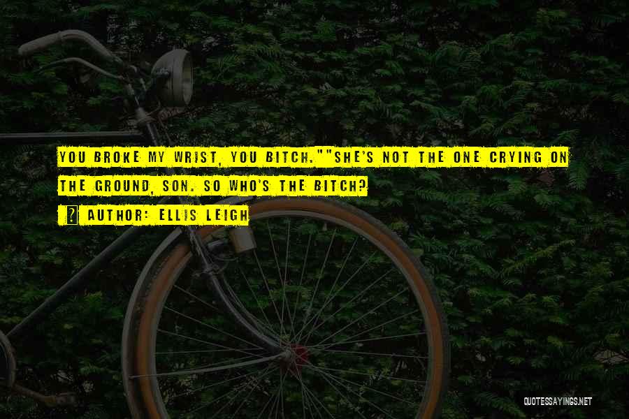Ellis Leigh Quotes: You Broke My Wrist, You Bitch.she's Not The One Crying On The Ground, Son. So Who's The Bitch?