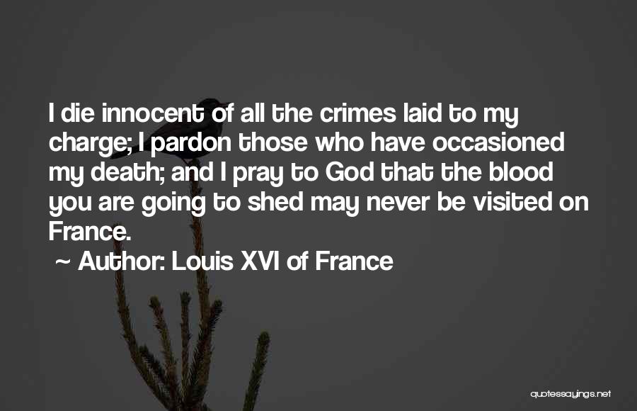 Louis XVI Of France Quotes: I Die Innocent Of All The Crimes Laid To My Charge; I Pardon Those Who Have Occasioned My Death; And