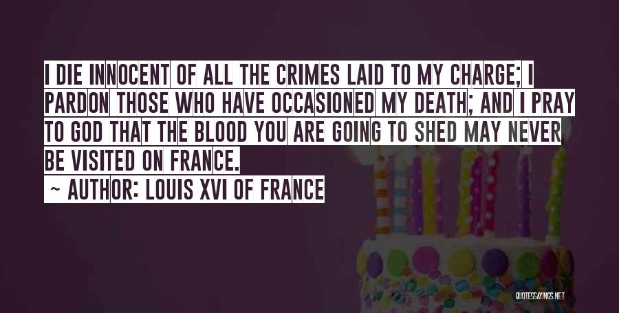 Louis XVI Of France Quotes: I Die Innocent Of All The Crimes Laid To My Charge; I Pardon Those Who Have Occasioned My Death; And