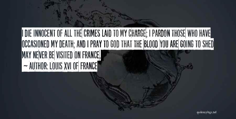 Louis XVI Of France Quotes: I Die Innocent Of All The Crimes Laid To My Charge; I Pardon Those Who Have Occasioned My Death; And