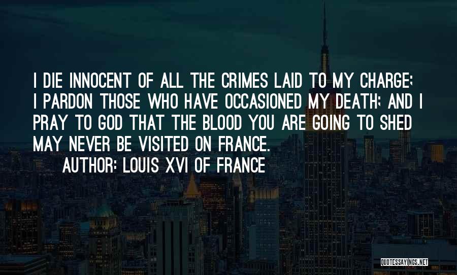 Louis XVI Of France Quotes: I Die Innocent Of All The Crimes Laid To My Charge; I Pardon Those Who Have Occasioned My Death; And